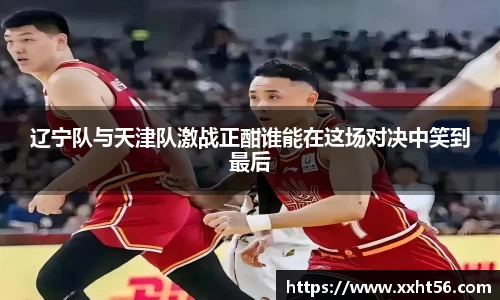 辽宁队与天津队激战正酣谁能在这场对决中笑到最后