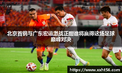 北京首钢与广东宏运激战正酣谁将赢得这场足球巅峰对决