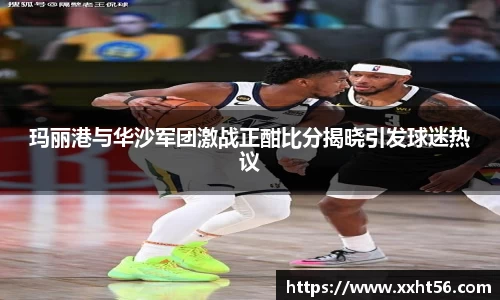 玛丽港与华沙军团激战正酣比分揭晓引发球迷热议