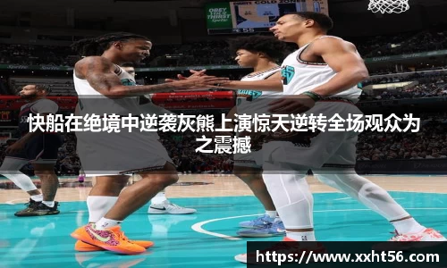 快船在绝境中逆袭灰熊上演惊天逆转全场观众为之震撼