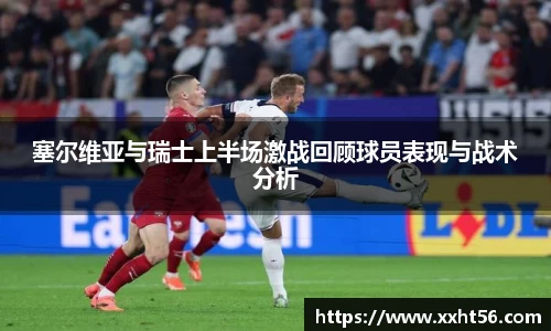塞尔维亚与瑞士上半场激战回顾球员表现与战术分析