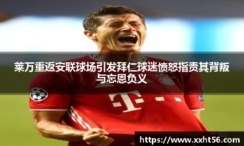 莱万重返安联球场引发拜仁球迷愤怒指责其背叛与忘恩负义