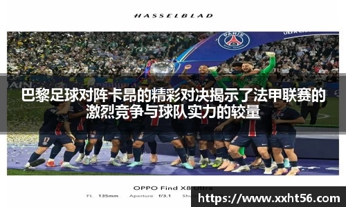 巴黎足球对阵卡昂的精彩对决揭示了法甲联赛的激烈竞争与球队实力的较量
